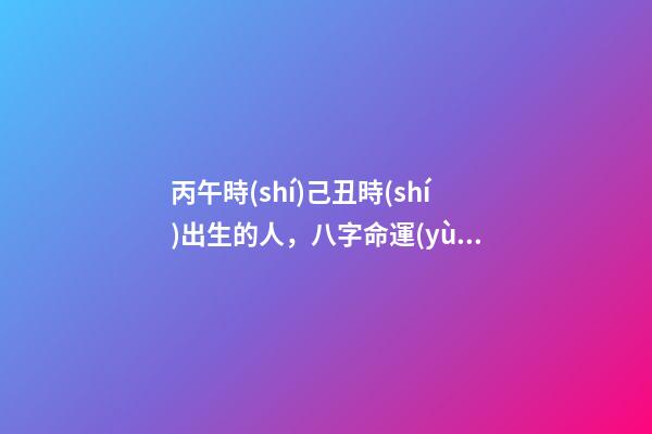 丙午時(shí)己丑時(shí)出生的人，八字命運(yùn)如何？